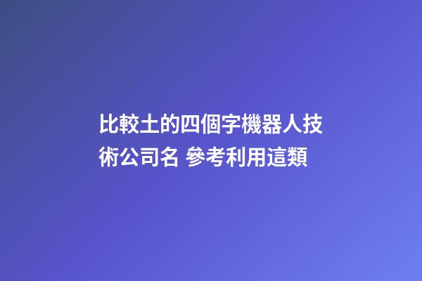 比較土的四個字機器人技術公司名 參考利用這類-第1張-公司起名-玄機派